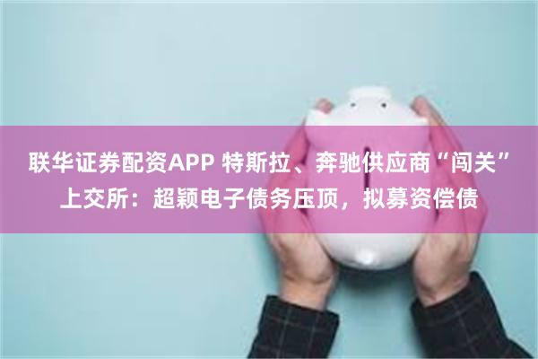联华证券配资APP 特斯拉、奔驰供应商“闯关”上交所：超颖电子债务压顶，拟募资偿债