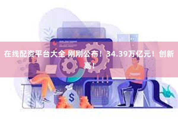 在线配资平台大全 刚刚公布！34.39万亿元！创新高！
