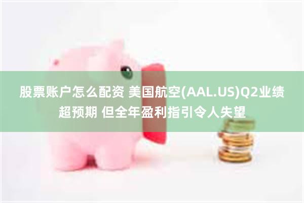 股票账户怎么配资 美国航空(AAL.US)Q2业绩超预期 但全年盈利指引令人失望