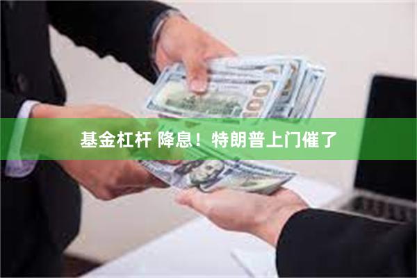 基金杠杆 降息！特朗普上门催了