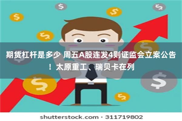 期货杠杆是多少 周五A股连发4则证监会立案公告！太原重工、瑞贝卡在列