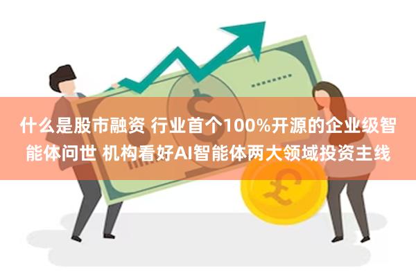 什么是股市融资 行业首个100%开源的企业级智能体问世 机构看好AI智能体两大领域投资主线