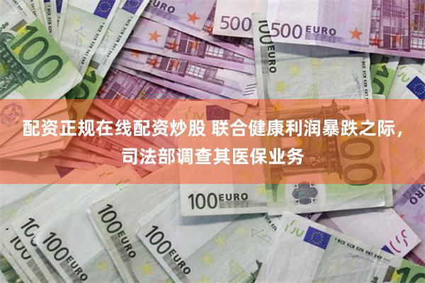 配资正规在线配资炒股 联合健康利润暴跌之际，司法部调查其医保业务