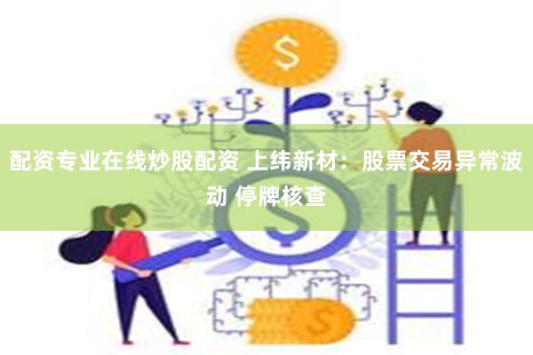 配资专业在线炒股配资 上纬新材：股票交易异常波动 停牌核查