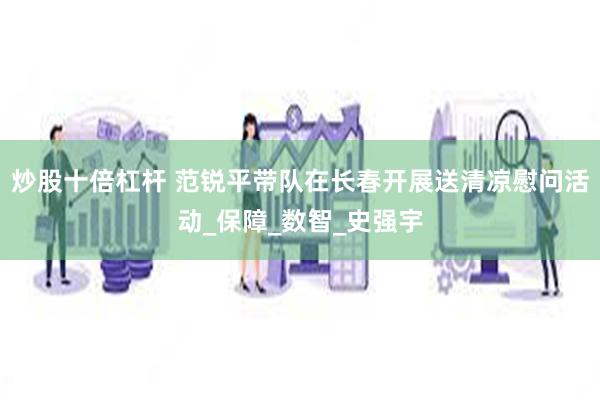 炒股十倍杠杆 范锐平带队在长春开展送清凉慰问活动_保障_数智_史强宇