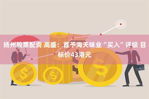 扬州股票配资 高盛：首予海天味业“买入”评级 目标价43港元