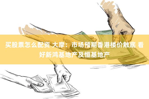 买股票怎么配资 大摩：市场预期香港楼价触底 看好新鸿基地产及恒基地产