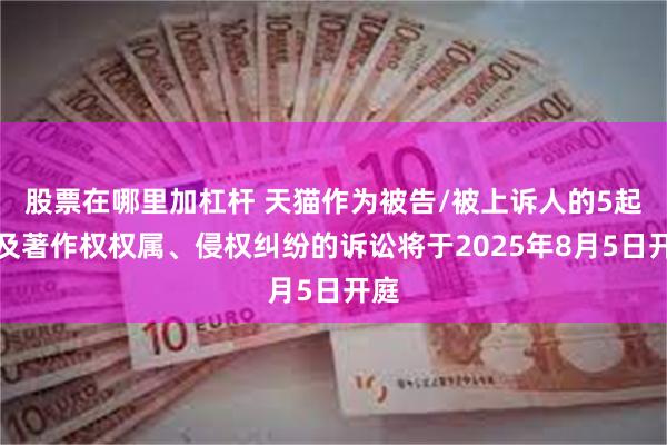 股票在哪里加杠杆 天猫作为被告/被上诉人的5起涉及著作权权属、侵权纠纷的诉讼将于2025年8月5日开庭