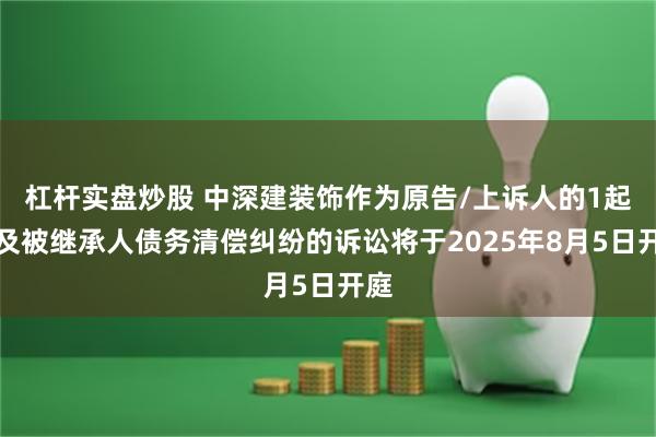 杠杆实盘炒股 中深建装饰作为原告/上诉人的1起涉及被继承人债务清偿纠纷的诉讼将于2025年8月5日开庭