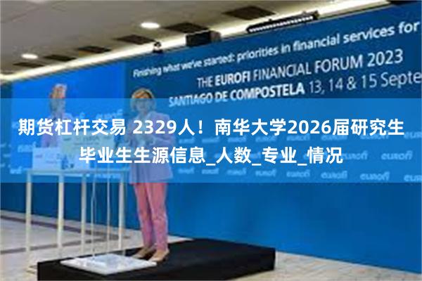 期货杠杆交易 2329人！南华大学2026届研究生毕业生生源信息_人数_专业_情况