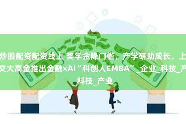 炒股配资配资线上 奖学金降门槛，产学研助成长，上海交大高金推出金融×AI“科创人EMBA”_企业_科技_产业