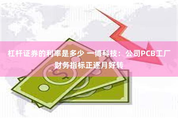杠杆证券的利率是多少 一博科技：公司PCB工厂财务指标正逐月好转