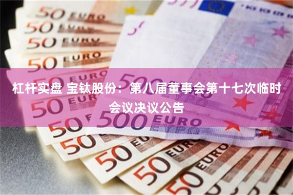 杠杆实盘 宝钛股份：第八届董事会第十七次临时会议决议公告