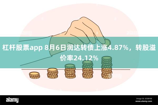 杠杆股票app 8月6日润达转债上涨4.87%，转股溢价率24.12%