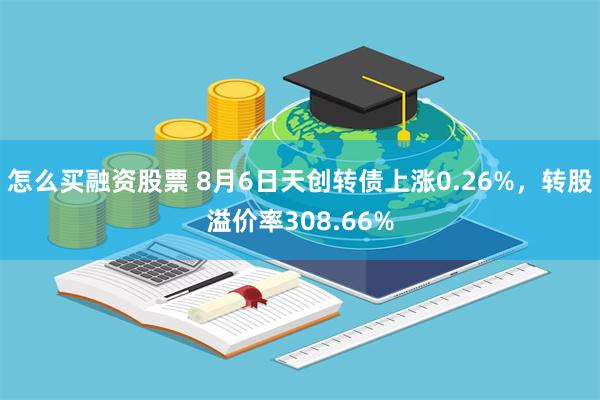怎么买融资股票 8月6日天创转债上涨0.26%，转股溢价率308.66%