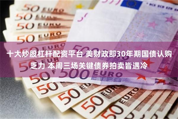 十大炒股杠杆配资平台 美财政部30年期国债认购乏力 本周三场关键债券拍卖皆遇冷