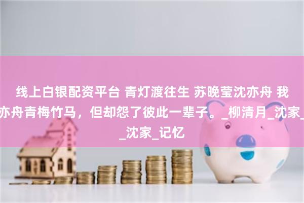 线上白银配资平台 青灯渡往生 苏晚莹沈亦舟 我和沈亦舟青梅竹马，但却怨了彼此一辈子。_柳清月_沈家_记忆