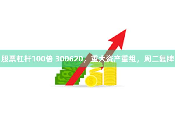 股票杠杆100倍 300620，重大资产重组，周二复牌