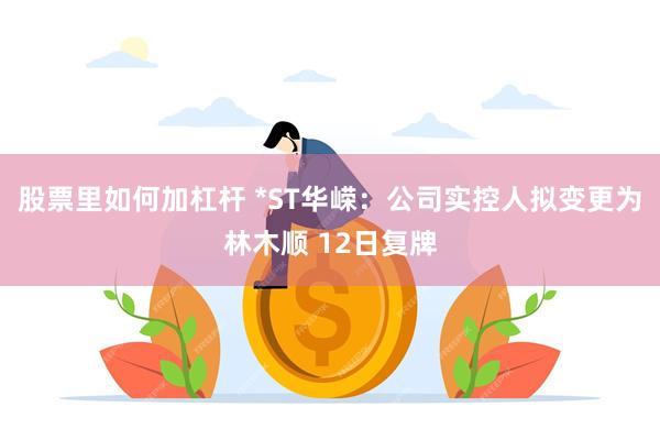 股票里如何加杠杆 *ST华嵘：公司实控人拟变更为林木顺 12日复牌
