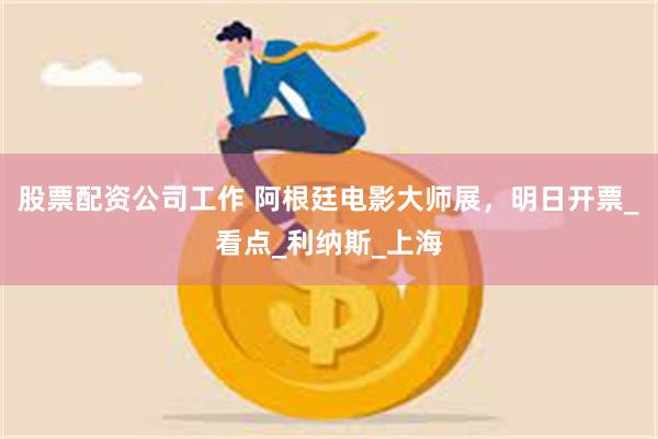 股票配资公司工作 阿根廷电影大师展，明日开票_看点_利纳斯_上海