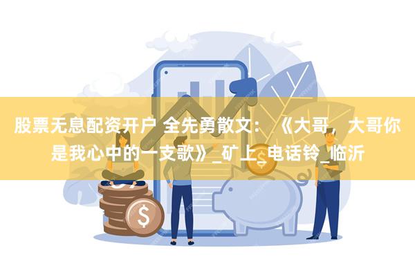 股票无息配资开户 全先勇散文： 《大哥，大哥你是我心中的一支歌》_矿上_电话铃_临沂