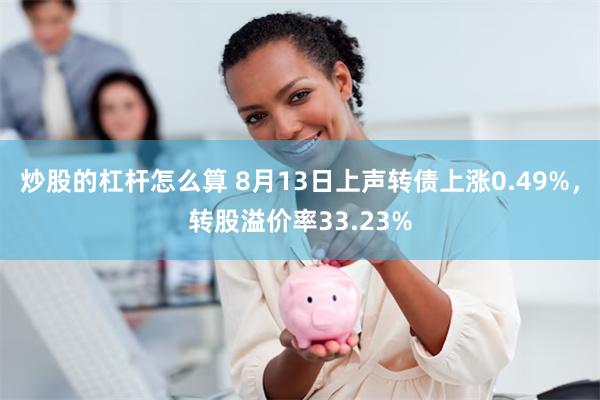 炒股的杠杆怎么算 8月13日上声转债上涨0.49%，转股溢价率33.23%