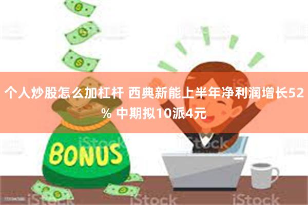 个人炒股怎么加杠杆 西典新能上半年净利润增长52% 中期拟10派4元