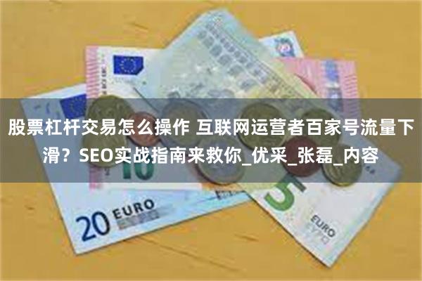 股票杠杆交易怎么操作 互联网运营者百家号流量下滑？SEO实战指南来救你_优采_张磊_内容