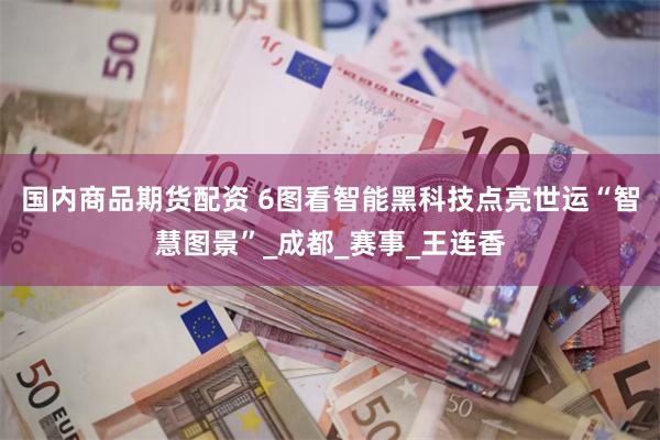 国内商品期货配资 6图看智能黑科技点亮世运“智慧图景”_成都_赛事_王连香