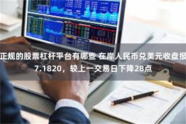正规的股票杠杆平台有哪些 在岸人民币兑美元收盘报7.1820，较上一交易日下降28点