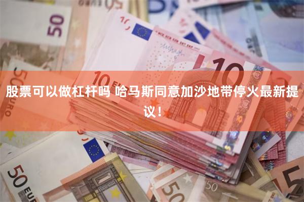 股票可以做杠杆吗 哈马斯同意加沙地带停火最新提议！