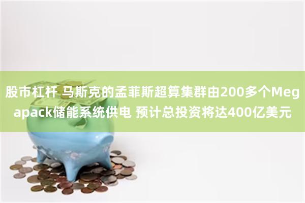 股市杠杆 马斯克的孟菲斯超算集群由200多个Megapack储能系统供电 预计总投资将达400亿美元