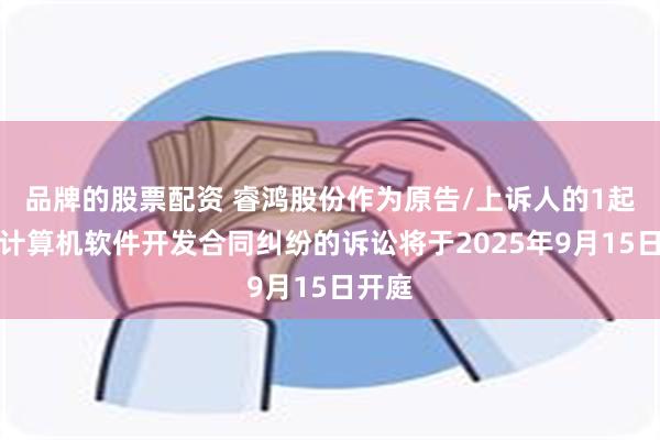 品牌的股票配资 睿鸿股份作为原告/上诉人的1起涉及计算机软件开发合同纠纷的诉讼将于2025年9月15日开庭
