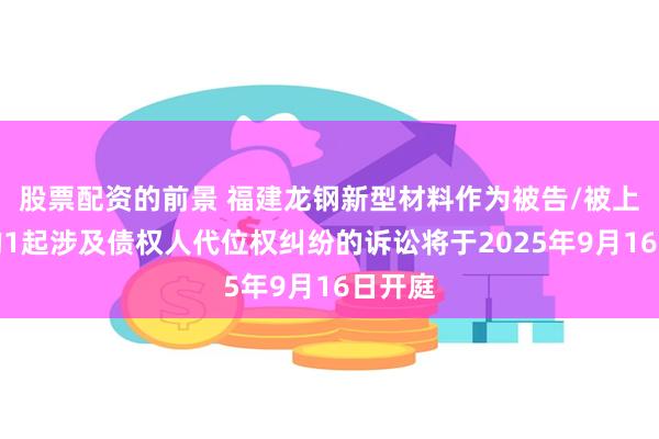 股票配资的前景 福建龙钢新型材料作为被告/被上诉人的1起涉及债权人代位权纠纷的诉讼将于2025年9月16日开庭