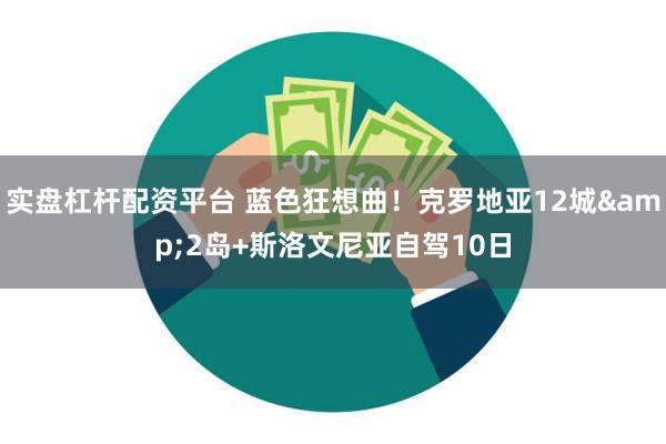 实盘杠杆配资平台 蓝色狂想曲！克罗地亚12城&2岛+斯洛文尼亚自驾10日