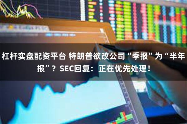 杠杆实盘配资平台 特朗普欲改公司“季报”为“半年报”？SEC回复：正在优先处理！