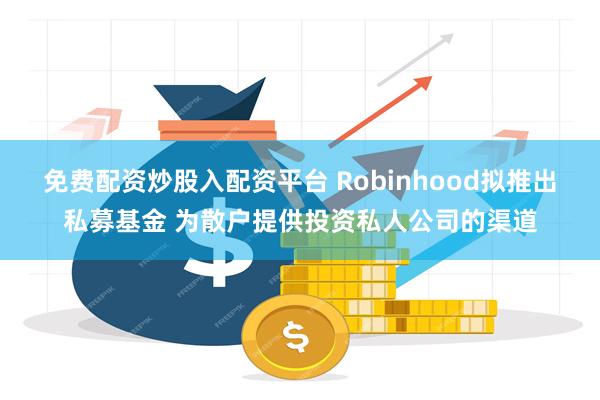 免费配资炒股入配资平台 Robinhood拟推出私募基金 为散户提供投资私人公司的渠道