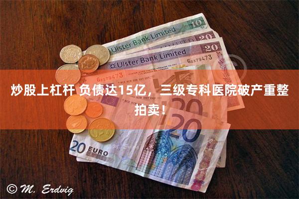 炒股上杠杆 负债达15亿,三级专科医院破产重整拍卖!