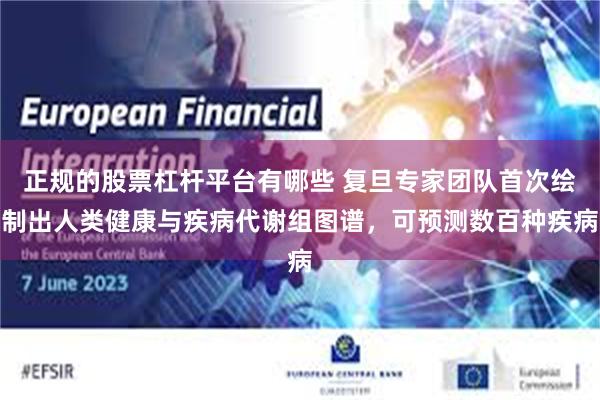 正规的股票杠杆平台有哪些 复旦专家团队首次绘制出人类健康与疾病代谢组图谱，可预测数百种疾病