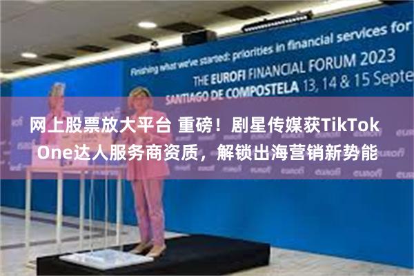 网上股票放大平台 重磅！剧星传媒获TikTok One达人服务商资质，解锁出海营销新势能