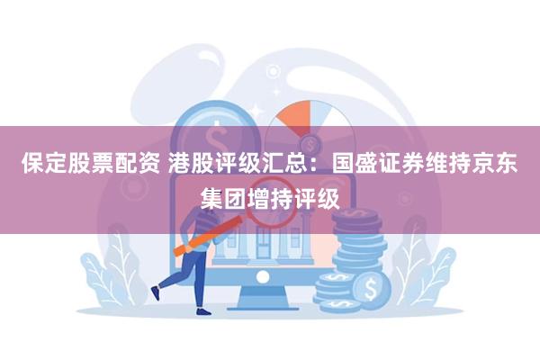 保定股票配资 港股评级汇总:国盛证券维持京东集团增持评级