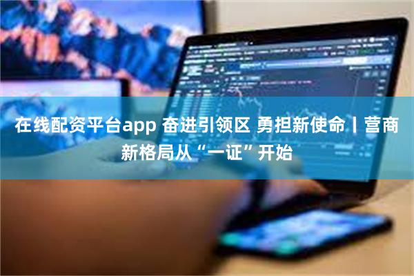 在线配资平台app 奋进引领区 勇担新使命丨营商新格局从“一证”开始