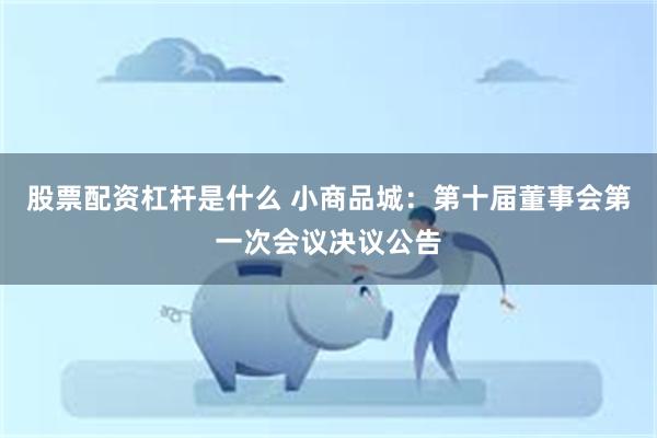 股票配资杠杆是什么 小商品城：第十届董事会第一次会议决议公告