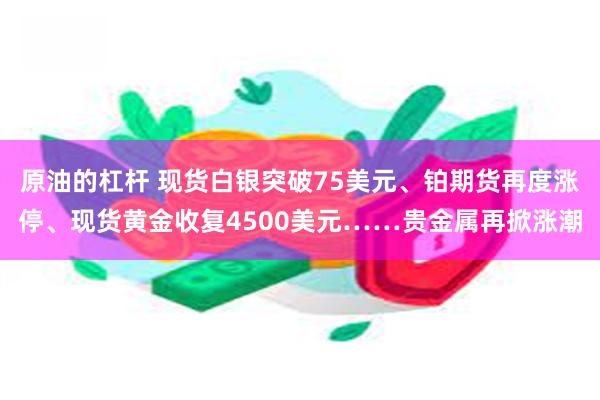 原油的杠杆 现货白银突破75美元、铂期货再度涨停、现货黄金收复4500美元……贵金属再掀涨潮
