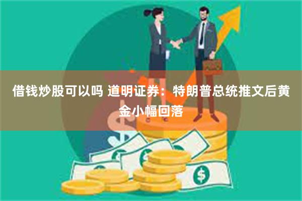 借钱炒股可以吗 道明证券：特朗普总统推文后黄金小幅回落