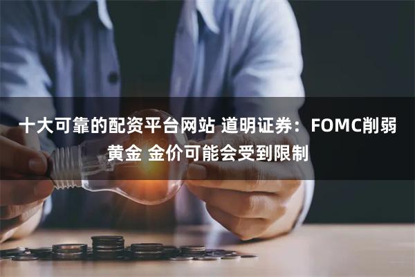 十大可靠的配资平台网站 道明证券：FOMC削弱黄金 金价可能会受到限制